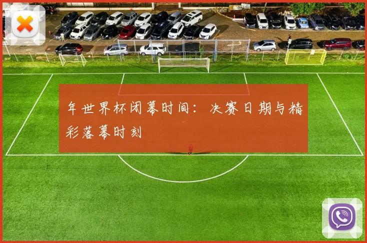 年世界杯闭幕时间：决赛日期与精彩落幕时刻