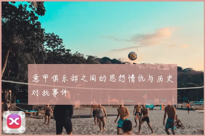 意甲俱乐部之间的恩怨情仇与历史对抗事件