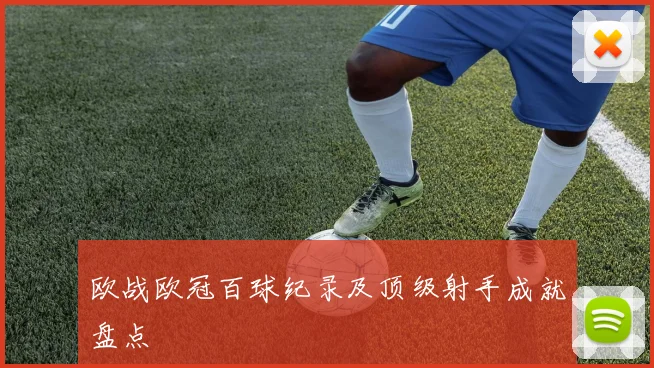 欧战欧冠百球纪录及顶级射手成就盘点
