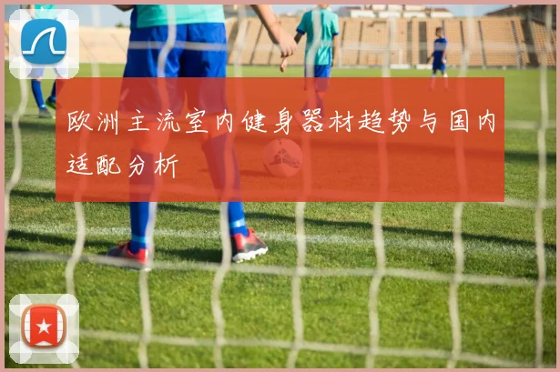 欧洲主流室内健身器材趋势与国内适配分析