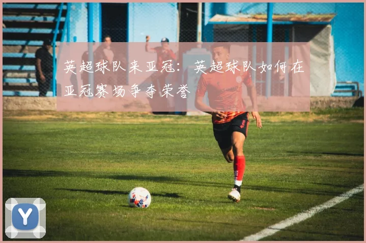 英超球队来亚冠：英超球队如何在亚冠赛场争夺荣誉