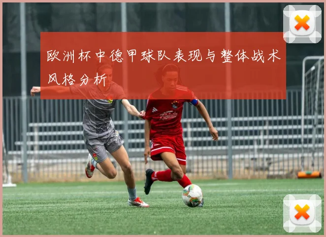 欧洲杯中德甲球队表现与整体战术风格分析
